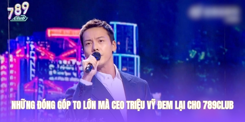 Những đóng góp to lớn mà CEO Triệu Vỹ đem lại cho 789CLUB